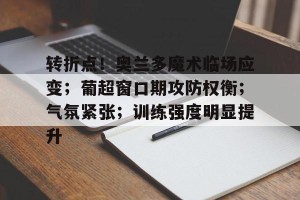 皇冠体育官网-转折点！奥兰多魔术临场应变；葡超窗口期攻防权衡；气氛紧张；训练强度明显提升(澳超没有升降级吗)